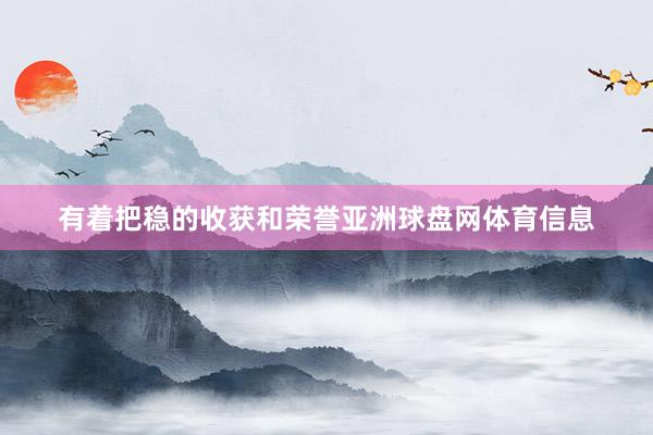有着把稳的收获和荣誉亚洲球盘网体育信息