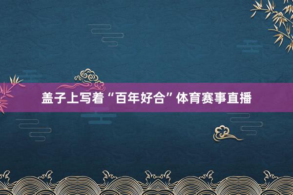盖子上写着“百年好合”体育赛事直播