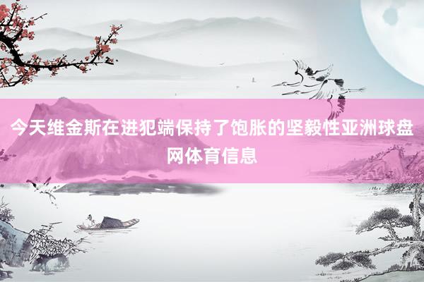 今天维金斯在进犯端保持了饱胀的坚毅性亚洲球盘网体育信息