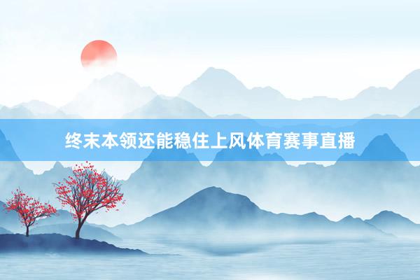 终末本领还能稳住上风体育赛事直播