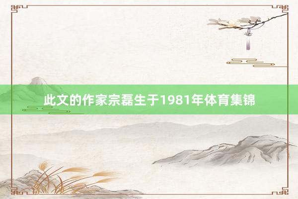 此文的作家宗磊生于1981年体育集锦