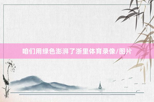 咱们用绿色澎湃了浙里体育录像/图片