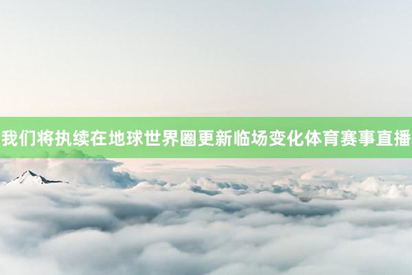 我们将执续在地球世界圈更新临场变化体育赛事直播