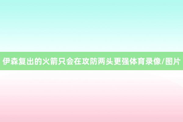 伊森复出的火箭只会在攻防两头更强体育录像/图片
