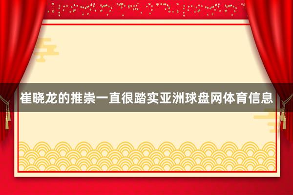 崔晓龙的推崇一直很踏实亚洲球盘网体育信息