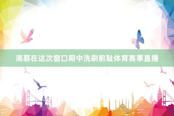 渴慕在这次窗口期中洗刷前耻体育赛事直播