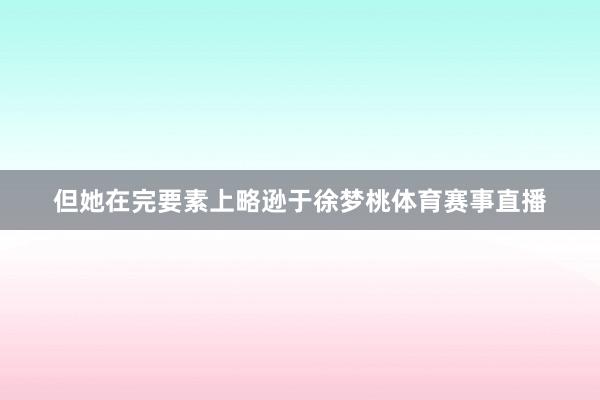 但她在完要素上略逊于徐梦桃体育赛事直播
