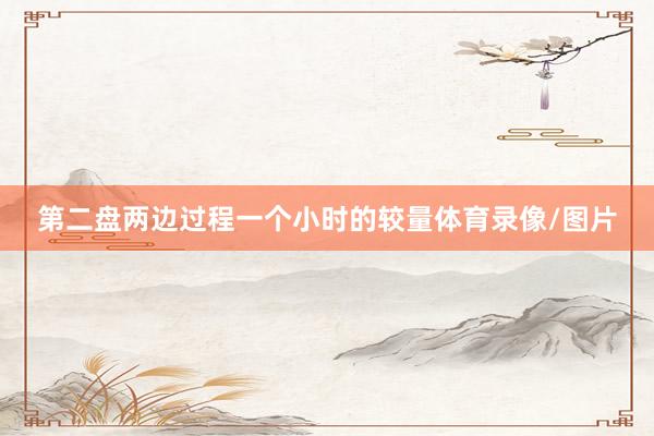 第二盘两边过程一个小时的较量体育录像/图片