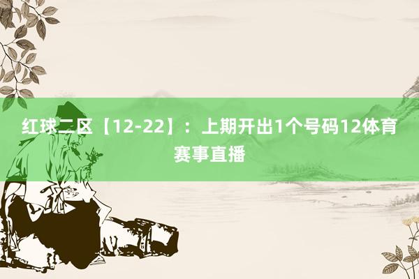 红球二区【12-22】：上期开出1个号码12体育赛事直播