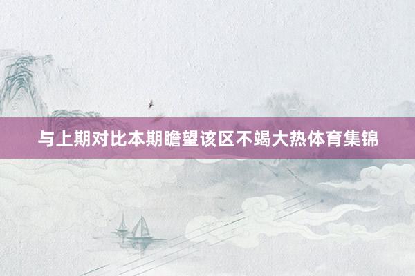 与上期对比本期瞻望该区不竭大热体育集锦