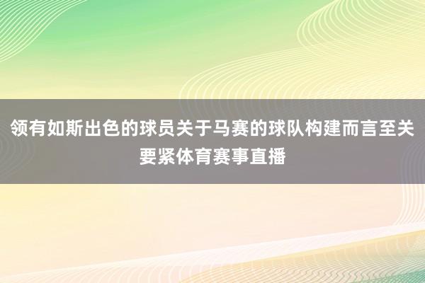 领有如斯出色的球员关于马赛的球队构建而言至关要紧体育赛事直播