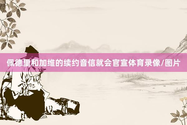 佩德里和加维的续约音信就会官宣体育录像/图片