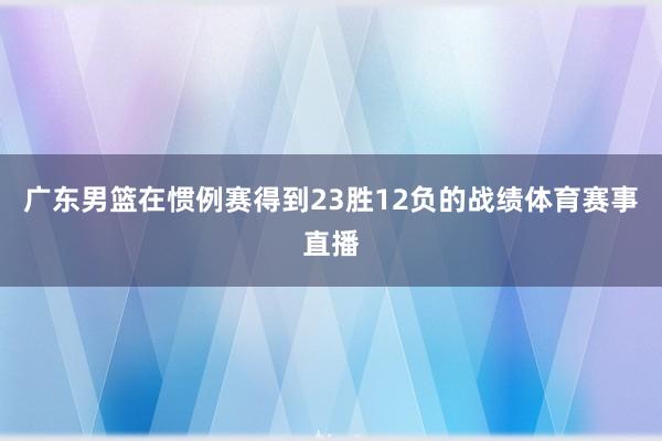 广东男篮在惯例赛得到23胜12负的战绩体育赛事直播