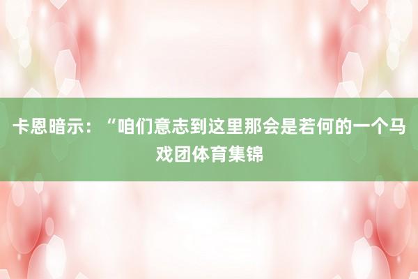 卡恩暗示：“咱们意志到这里那会是若何的一个马戏团体育集锦