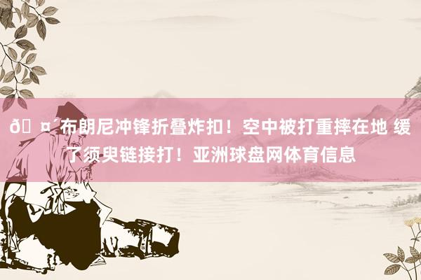 🤴布朗尼冲锋折叠炸扣！空中被打重摔在地 缓了须臾链接打！亚洲球盘网体育信息