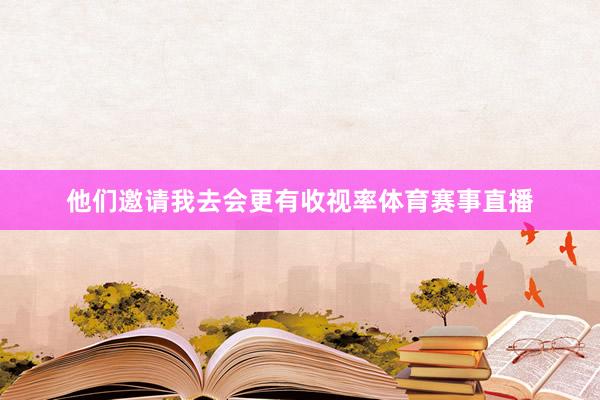 他们邀请我去会更有收视率体育赛事直播