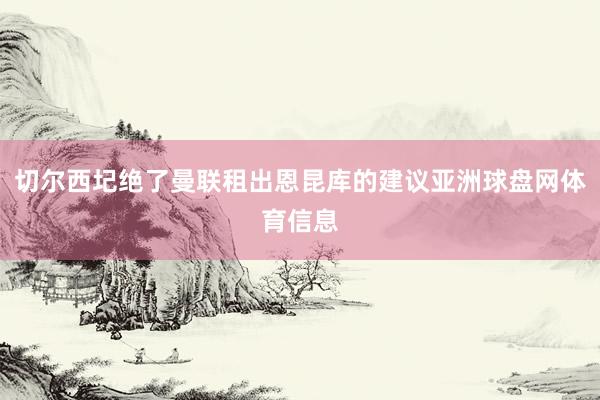 切尔西圮绝了曼联租出恩昆库的建议亚洲球盘网体育信息