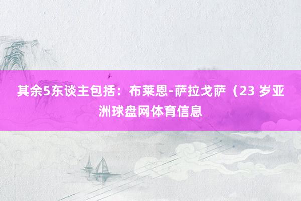 其余5东谈主包括：布莱恩-萨拉戈萨（23 岁亚洲球盘网体育信息