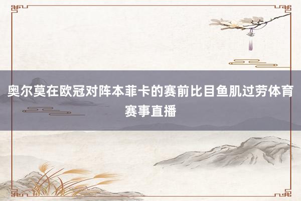 奥尔莫在欧冠对阵本菲卡的赛前比目鱼肌过劳体育赛事直播