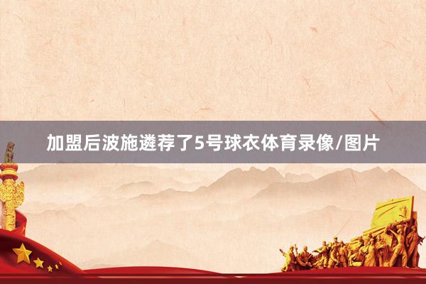 加盟后波施遴荐了5号球衣体育录像/图片