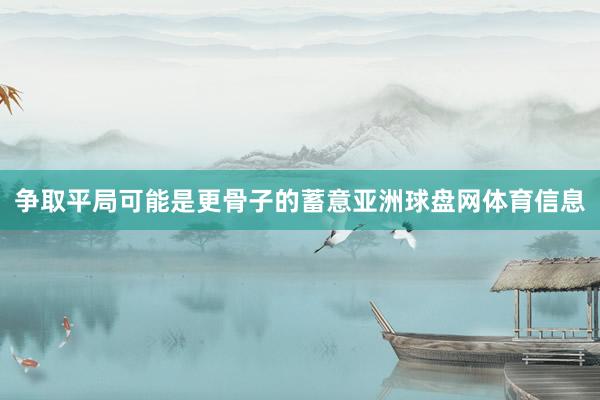 争取平局可能是更骨子的蓄意亚洲球盘网体育信息
