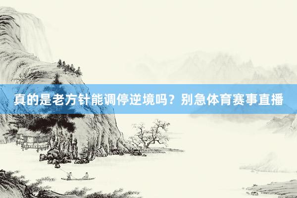 真的是老方针能调停逆境吗？别急体育赛事直播