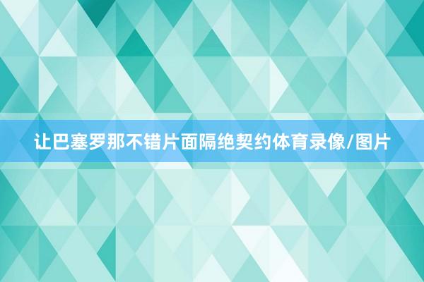 让巴塞罗那不错片面隔绝契约体育录像/图片