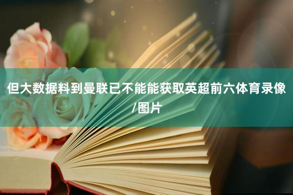 但大数据料到曼联已不能能获取英超前六体育录像/图片