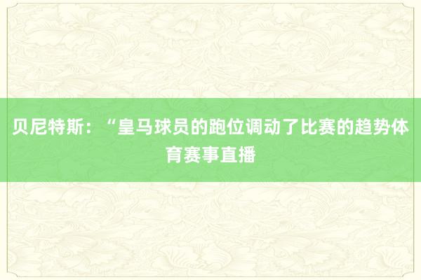 贝尼特斯：“皇马球员的跑位调动了比赛的趋势体育赛事直播