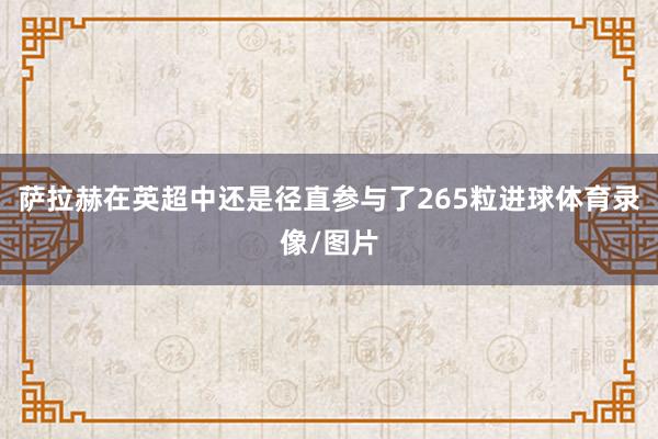 萨拉赫在英超中还是径直参与了265粒进球体育录像/图片