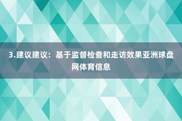 3.建议建议:基于监督检查和走访效果亚洲球盘网体育信息